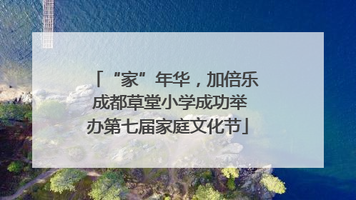“家”年华，加倍乐 成都草堂小学成功举办第七届家庭文化节